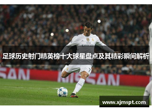 足球历史射门精英榜十大球星盘点及其精彩瞬间解析
