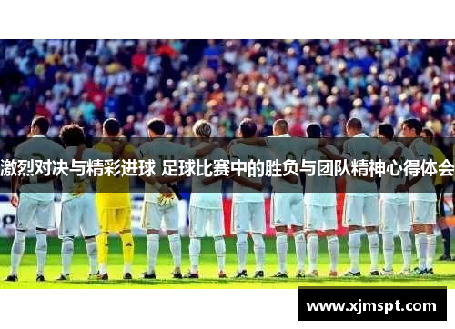 激烈对决与精彩进球 足球比赛中的胜负与团队精神心得体会