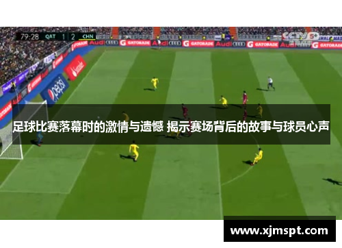 足球比赛落幕时的激情与遗憾 揭示赛场背后的故事与球员心声