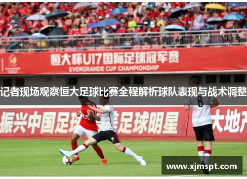 记者现场观察恒大足球比赛全程解析球队表现与战术调整